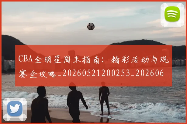 CBA全明星周末指南：精彩活动与观赛全攻略_20260521200253_20260606165147