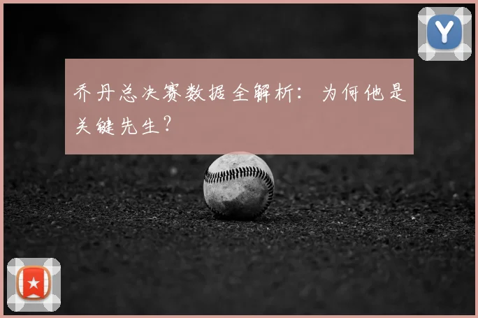 乔丹总决赛数据全解析:为何他是关键先生?