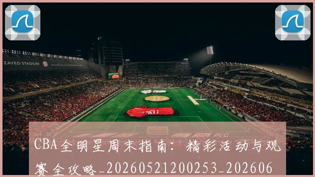 CBA全明星周末指南:精彩活动与观赛全攻略_20260521200253_20260606165147