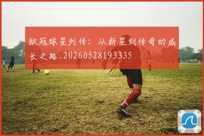 欧冠球星列传:从新星到传奇的成长之路_20260528193335