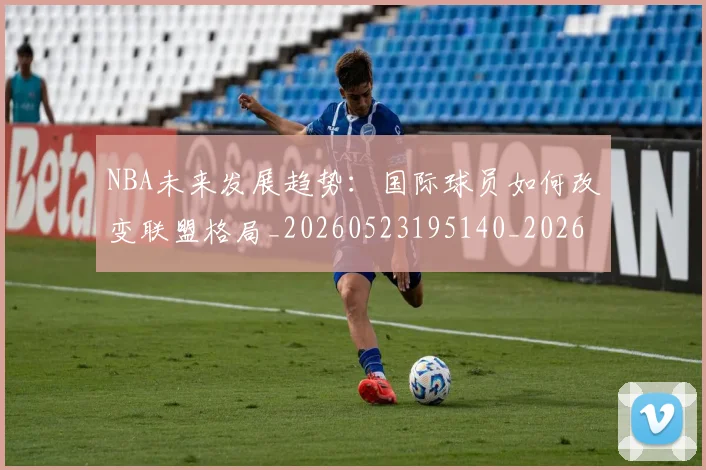 NBA未来发展趋势：国际球员如何改变联盟格局_20260523195140_20260607160326