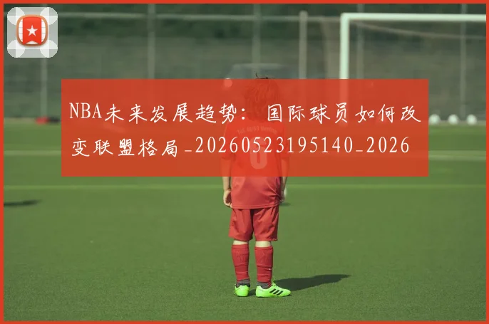 NBA未来发展趋势：国际球员如何改变联盟格局_20260523195140_20260607160326