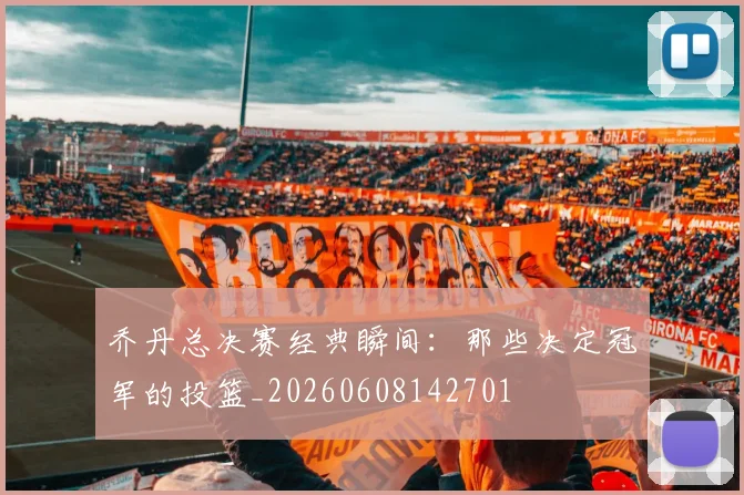 乔丹总决赛经典瞬间：那些决定冠军的投篮_20260608142701